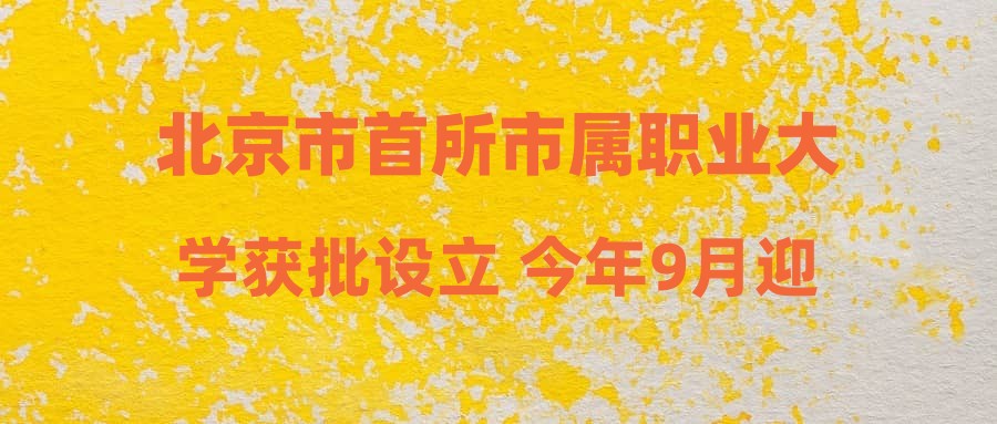 北京市首所市属职业大学获批设立 今年9月迎首批新生