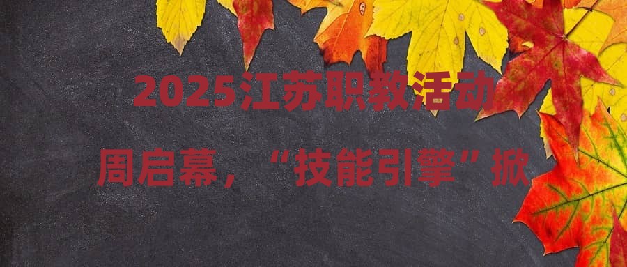 2025江苏职教活动周启幕，“技能引擎”掀起创新热潮