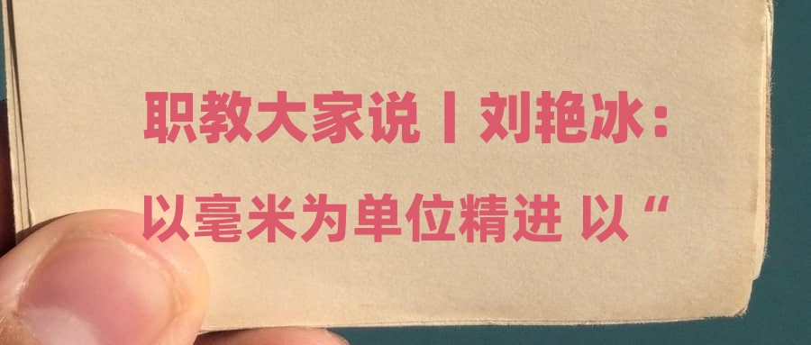 职教大家说丨刘艳冰：以毫米为单位精进 以“慢功夫”守护非遗
