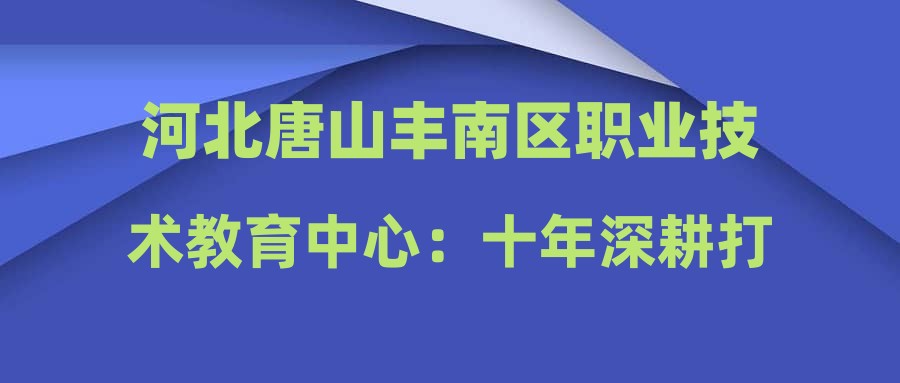 河北唐山丰南区职业技术教育中心：十年深耕打造智慧校园
