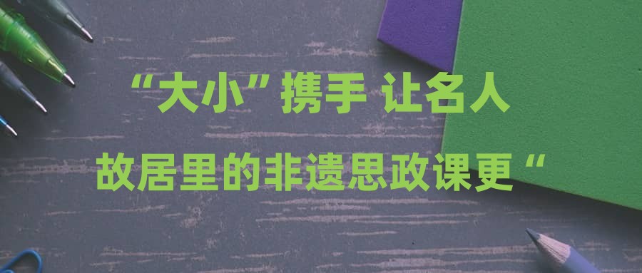 “大小”携手 让名人故居里的非遗思政课更“对味”