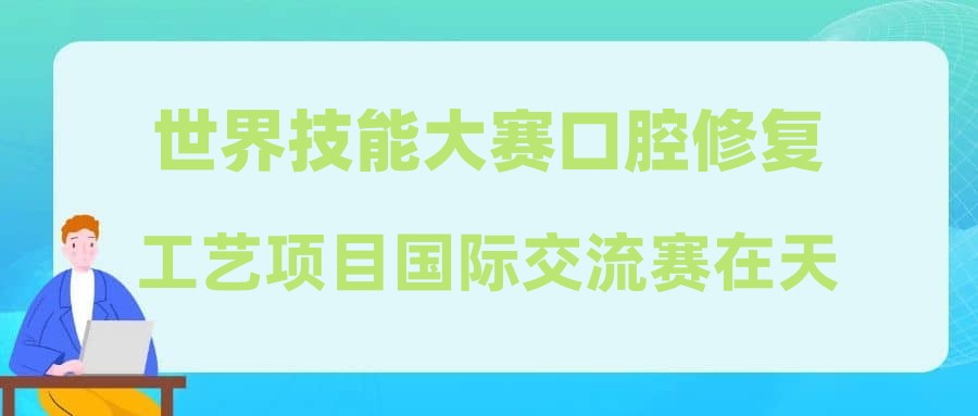 世界技能大赛口腔修复工艺项目国际交流赛在天津举办