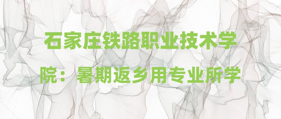 石家庄铁路职业技术学院：暑期返乡用专业所学回报桑梓